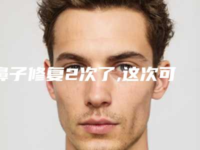 鼻子修复2次了,这次可以永久吗,鼻子做过9次还能修复吗