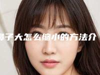 鼻子大怎么缩小的方法介绍（鼻子怎样缩小）
