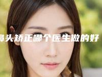 鼻头矫正哪个医生做的好杭州市(黄秀峰医生性价比一览无遗)