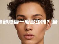 鼻部修复一般多少钱？最新案例,推荐医生