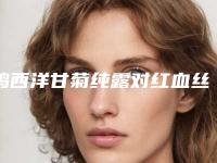 鸡西洋甘菊纯露对红血丝会不会有坏处