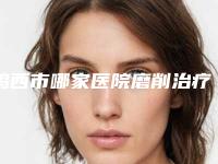 鸡西市哪家医院磨削治疗雀斑好(鸡西纪红丽医疗美容诊所深挖口碑_实力对比)
