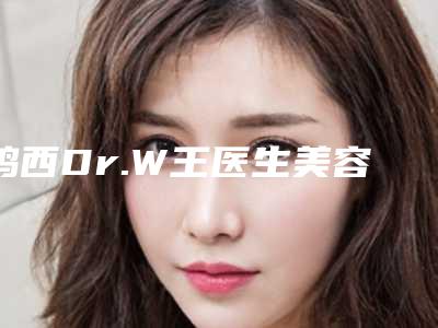 鸡西Dr.W王医生美容整形医院,鸡西御美楼医疗美容整形门诊部口碑大PK