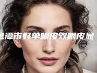 鹰潭市好单眼皮双眼皮显性医院-鹰潭爱玩美医疗美容霸榜第一