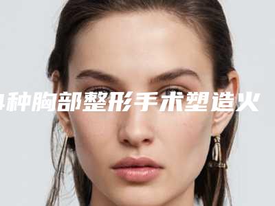 4种胸部整形手术塑造火辣身材