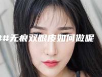 ##无痕双眼皮如何做呢（##无痕双眼皮如何做呢图片）