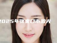 2025年张家口市激光治蛀牙医院上榜名单常年稳居榜前三-张家口市激光治蛀牙口腔医院