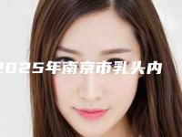 2025年南京市乳头内陷治疗整形医院上榜名单TOP10强种草记
