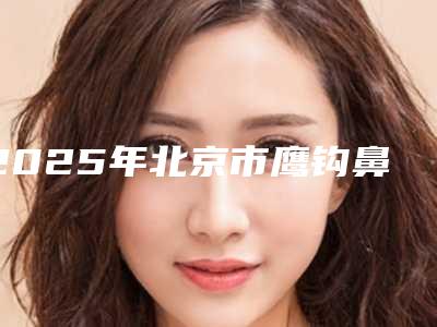 2025年北京市鹰钩鼻修复术医院上榜清单前十名单更新了(北京圣梦尚雅医疗美容诊所新版机构上线)