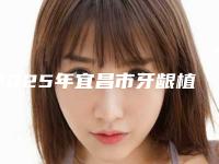 2025年宜昌市牙龈植骨医院排行榜前十位精选-宜昌市牙龈植骨口腔医院