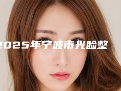 2025年宁波市光睑整形医院排名榜口碑安利