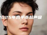 2025年四平市超声吸脂去眼袋医院排行榜前十强榜单详解(四平美督医疗美容诊所私立知名好评医生当选)
