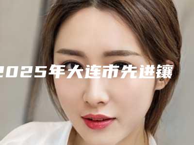 2025年大连市先进镶牙方式医院在榜清单前三、前九名单-大连市先进镶牙方式口腔医院