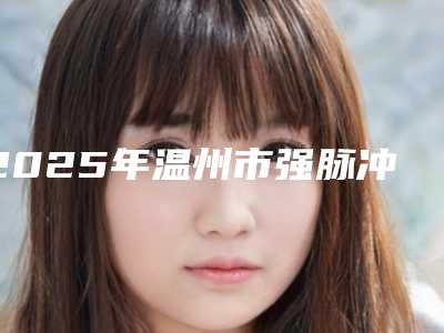 2025年温州市强脉冲光去除黑眼圈医院口碑榜十强名单自查(温州市强脉冲光去除黑眼圈整形医院)