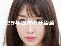 2025年温州市牙齿瓷嵌体修复医院口碑排行榜终于发了-温州龙湾孙卫国口腔可以了解下