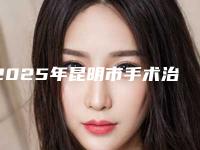 2025年昆明市手术治疗内斜视整形医院在榜清单前十位技术介绍