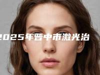 2025年晋中市激光治蛀牙医院在榜名单前10全新精选-晋中市激光治蛀牙口腔医院