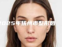 2025年抚州市整形唇裂医院口碑排行榜2025榜单新出炉(抚州市整形唇裂整形医院)