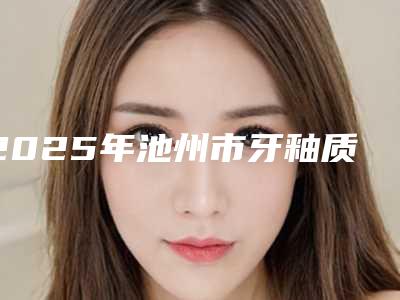 2025年池州市牙釉质贴面修复医院在榜名单口碑篇揭晓-池州市牙釉质贴面修复口腔医院