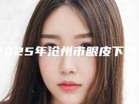2025年沧州市眼皮下垂修复手术整形医院上榜清单前十名好评度高