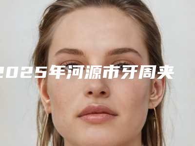 2025年河源市牙周夹板固定价格(收费标准)分享2025