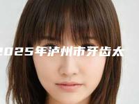 2025年泸州市牙齿太矫正医院排行top10强夏日必看-泸州市牙齿太矫正口腔医院