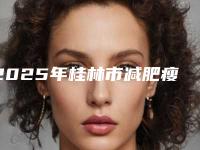 2025年桂林市减肥瘦手臂医院排行前十名综合榜单盘点(桂林星范（原叶氏嘉美）医疗美容门诊部看谁更胜一筹)