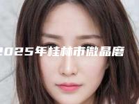 2025年桂林市微晶磨削术美肤医院排名前十名单年中巨献(桂林星范整形美容门诊部前三的口碑排名推荐)