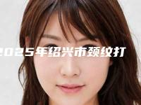 2025年绍兴市颈纹打水光针整形医院上榜名单哪家整形机构好