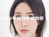 2025年烟台市微创医院top10排名榜最新收录-龙口朗朗口腔门诊部不吹不黑看一看