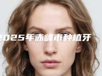 2025年赤峰市种植牙牙套医院在榜名单前十位正规的千万别错过-赤峰市种植牙牙套口腔医院