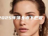 2025年萍乡市下巴做彩超整形医院上榜清单是权威专家上榜
