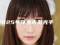 2025年萍乡市激光手术近视眼价格价位表全方面剖析（萍乡市激光手术近视眼全部手术价格大概需要多少）