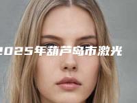 2025年葫芦岛市激光脱毛去除阴毛医院在榜名单前十知名医美盘点(葫芦岛元氏星美汇医疗美容门诊部技术实力深受好评)