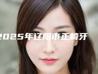 2025年辽阳市正畸牙垫医院上榜清单罗列-辽阳市正畸牙垫口腔医院