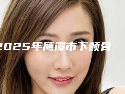 2025年鹰潭市下颌骨穿孔整形医院排行前十名哪个实力更高一筹