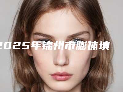 2025年锦州市膨体填充鼻基底医院排行榜前十强强势回归(锦州唯娜医疗美容诊所技术上深有造诣)
