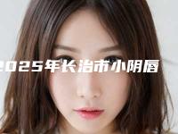 2025年长治市小阴唇肥大矫正医院排行榜top10强公立推荐(长治市小阴唇肥大矫正整形医院)