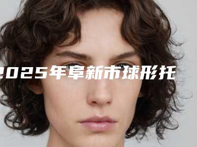 2025年阜新市球形托槽医院在榜名单前十佳哪个名气高-阜新市球形托槽口腔医院