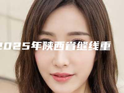 2025年陕西省缝线重睑术整形医院排行前十佳2025版发布