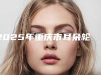 2025年重庆市耳朵轮廓缺损价格表正规全面曝光（重庆市耳朵轮廓缺损费用大概多少）