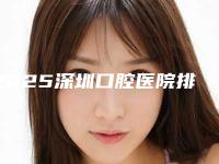 2025深圳口腔医院排行前八大公开都是深圳规范靠谱的牙科